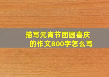 描写元宵节团圆喜庆的作文800字怎么写