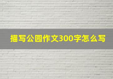 描写公园作文300字怎么写