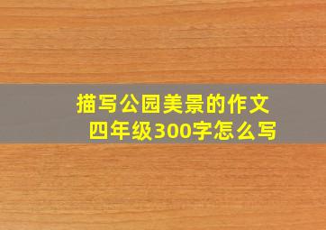 描写公园美景的作文四年级300字怎么写