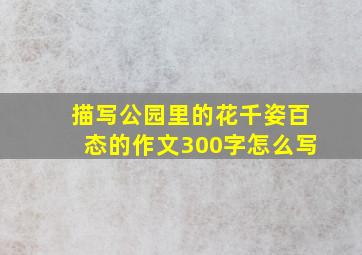 描写公园里的花千姿百态的作文300字怎么写