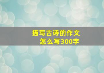 描写古诗的作文怎么写300字