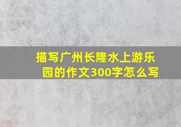 描写广州长隆水上游乐园的作文300字怎么写