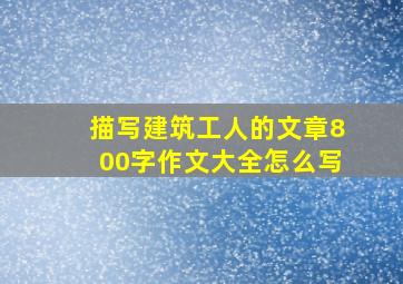 描写建筑工人的文章800字作文大全怎么写