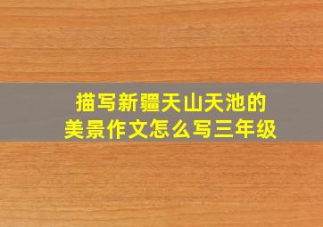 描写新疆天山天池的美景作文怎么写三年级