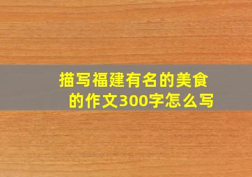 描写福建有名的美食的作文300字怎么写