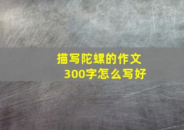 描写陀螺的作文300字怎么写好