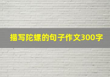 描写陀螺的句子作文300字