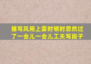 描写风用上霎时顿时忽然过了一会儿一会儿工夫写段子