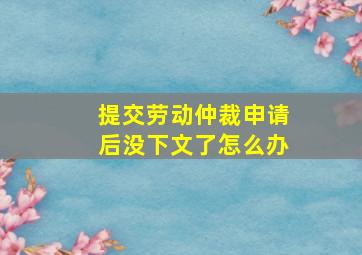 提交劳动仲裁申请后没下文了怎么办