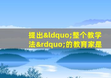 提出“整个教学法”的教育家是