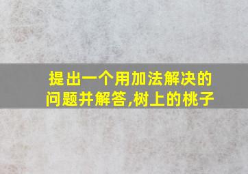 提出一个用加法解决的问题并解答,树上的桃子