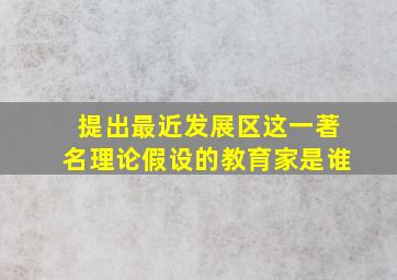 提出最近发展区这一著名理论假设的教育家是谁