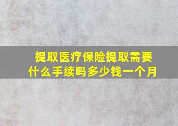 提取医疗保险提取需要什么手续吗多少钱一个月