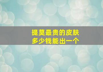 提莫最贵的皮肤多少钱能出一个