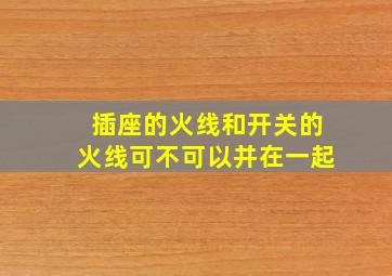 插座的火线和开关的火线可不可以并在一起