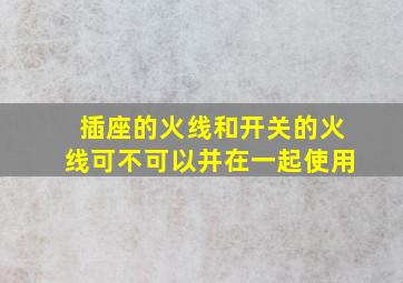 插座的火线和开关的火线可不可以并在一起使用