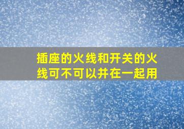 插座的火线和开关的火线可不可以并在一起用