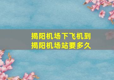 揭阳机场下飞机到揭阳机场站要多久