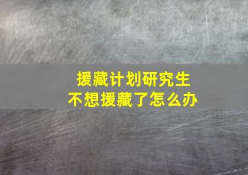 援藏计划研究生不想援藏了怎么办