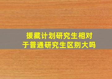 援藏计划研究生相对于普通研究生区别大吗