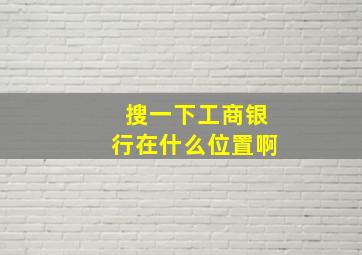 搜一下工商银行在什么位置啊