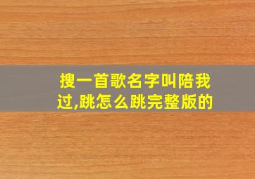 搜一首歌名字叫陪我过,跳怎么跳完整版的