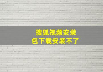 搜狐视频安装包下载安装不了