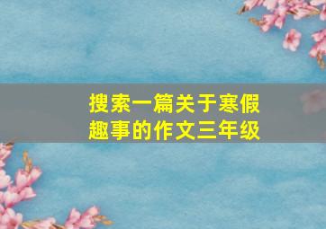 搜索一篇关于寒假趣事的作文三年级