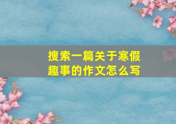 搜索一篇关于寒假趣事的作文怎么写