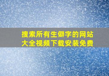 搜索所有生僻字的网站大全视频下载安装免费