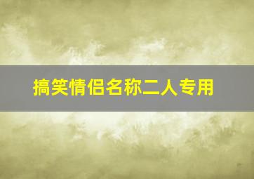 搞笑情侣名称二人专用