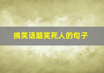 搞笑话题笑死人的句子