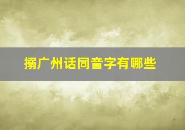 搦广州话同音字有哪些