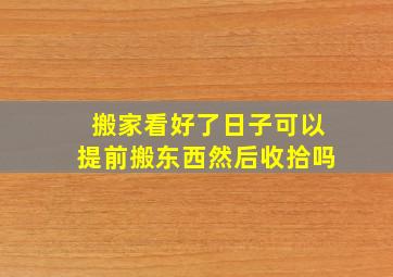 搬家看好了日子可以提前搬东西然后收拾吗