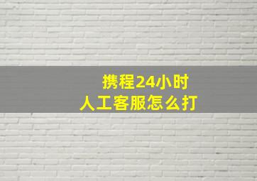 携程24小时人工客服怎么打