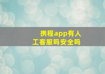 携程app有人工客服吗安全吗