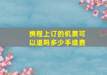 携程上订的机票可以退吗多少手续费