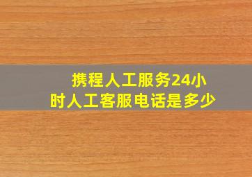 携程人工服务24小时人工客服电话是多少