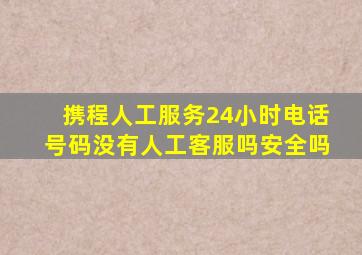 携程人工服务24小时电话号码没有人工客服吗安全吗