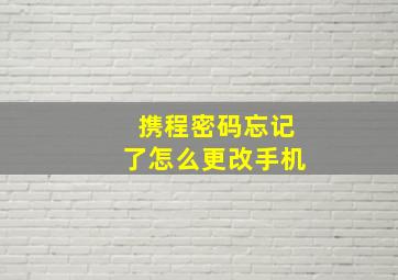 携程密码忘记了怎么更改手机