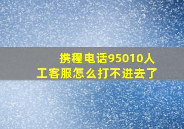 携程电话95010人工客服怎么打不进去了