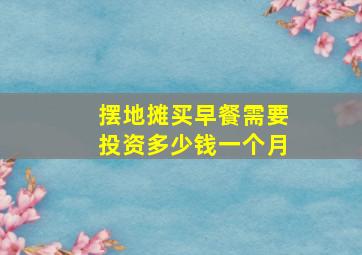 摆地摊买早餐需要投资多少钱一个月