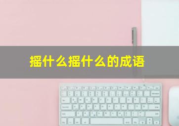 摇什么摇什么的成语