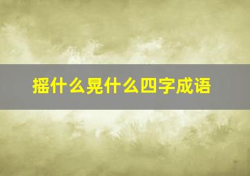 摇什么晃什么四字成语