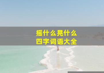 摇什么晃什么四字词语大全