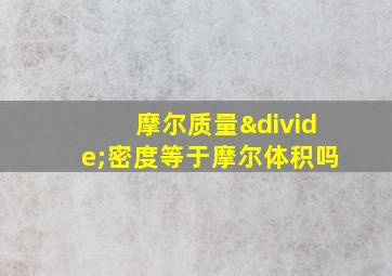 摩尔质量÷密度等于摩尔体积吗