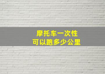 摩托车一次性可以跑多少公里