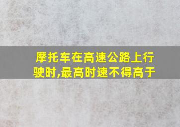 摩托车在高速公路上行驶时,最高时速不得高于