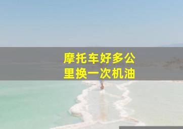 摩托车好多公里换一次机油