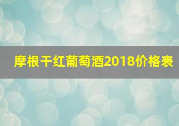 摩根干红葡萄酒2018价格表